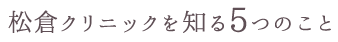 松倉クリニックを知る5つのこと