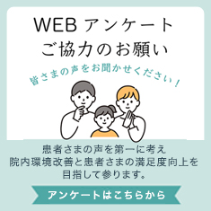 WEB アンケートご協力のお願い 皆さまの声をお聞かせください!患者さまの声を第一に考え院内環境改善と患者さまの満足度向上を目指して参ります。